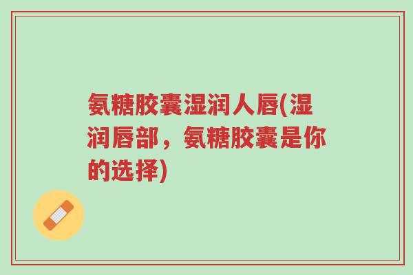 氨糖胶囊湿润人唇(湿润唇部,氨糖胶囊是你的选择)-第1张图片-超越 氨糖胶囊湿润人唇(湿润唇部,氨糖胶囊是你的选择)-第1张图片-超越
