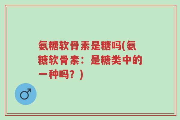 氨糖软骨素是糖吗(氨糖软骨素:是糖类中的一种吗?)-第1张图片-超越 氨糖软骨素是糖吗(氨糖软骨素:是糖类中的一种吗?)-第1张图片-超越