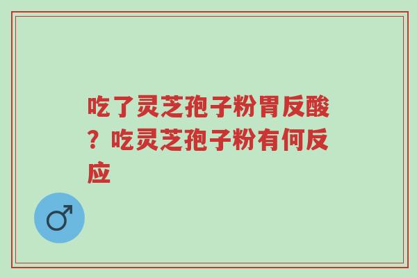 吃了灵芝孢子粉胃反酸?吃灵芝孢子粉有何反应-第1张图片-超越 吃了灵芝孢子粉胃反酸?吃灵芝孢子粉有何反应-第1张图片-超越