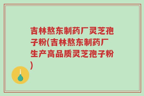 吉林熬东制药厂灵芝孢子粉(吉林熬东制药厂生产高品质灵芝孢子粉)-第1张图片-超越 吉林熬东制药厂灵芝孢子粉(吉林熬东制药厂生产高品质灵芝孢子粉)-第1张图片-超越