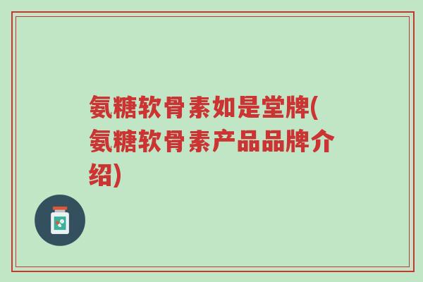 氨糖软骨素如是堂牌(氨糖软骨素产品品牌介绍)-第1张图片-超越 氨糖软骨素如是堂牌(氨糖软骨素产品品牌介绍)-第1张图片-超越