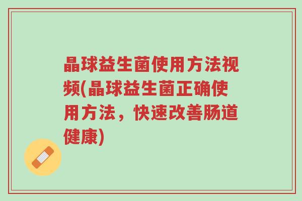晶球益生菌使用方法视频(晶球益生菌正确使用方法,快速改善肠道健康)-第1张图片-超越 晶球益生菌使用方法视频(晶球益生菌正确使用方法,快速改善肠道健康)-第1张图片-超越