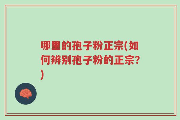 哪里的孢子粉正宗(如何辨别孢子粉的正宗?)-第1张图片-超越 哪里的孢子粉正宗(如何辨别孢子粉的正宗?)-第1张图片-超越