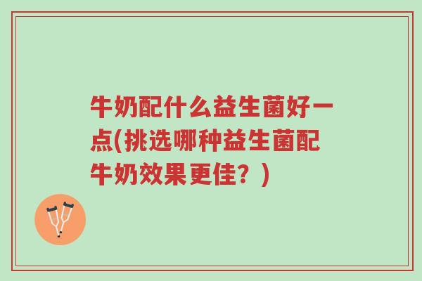 牛奶配什么益生菌好一点(挑选哪种益生菌配牛奶效果更佳?)-第1张图片-超越 牛奶配什么益生菌好一点(挑选哪种益生菌配牛奶效果更佳?)-第1张图片-超越