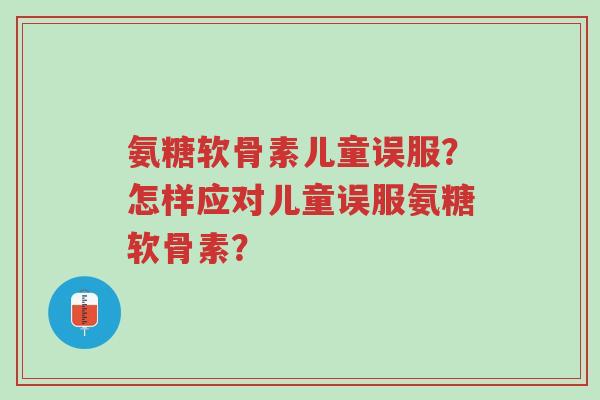 氨糖软骨素儿童误服?怎样应对儿童误服氨糖软骨素?-第1张图片-超越 氨糖软骨素儿童误服?怎样应对儿童误服氨糖软骨素?-第1张图片-超越