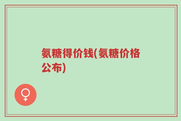 氨糖得价钱(氨糖价格公布)-第1张图片-超越