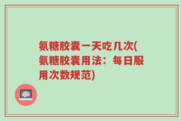 氨糖胶囊一天吃几次(氨糖胶囊用法:每日服用次数规范)-第1张图片-超越 氨糖胶囊一天吃几次(氨糖胶囊用法:每日服用次数规范)-第1张图片-超越