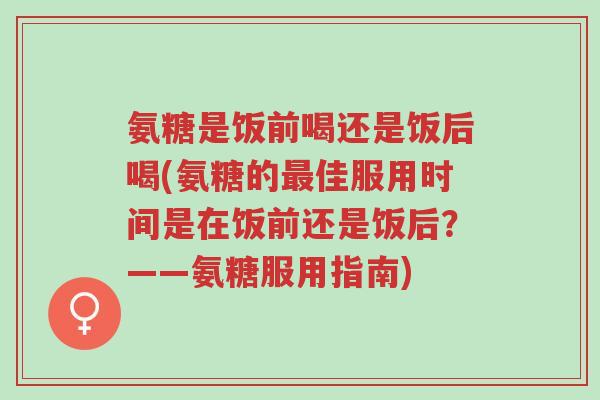 氨糖是饭前喝还是饭后喝(氨糖的最佳服用时间是在饭前还是饭后?——氨糖服用指南)-第1张图片-超越 氨糖是饭前喝还是饭后喝(氨糖的最佳服用时间是在饭前还是饭后?——氨糖服用指南)-第1张图片-超越