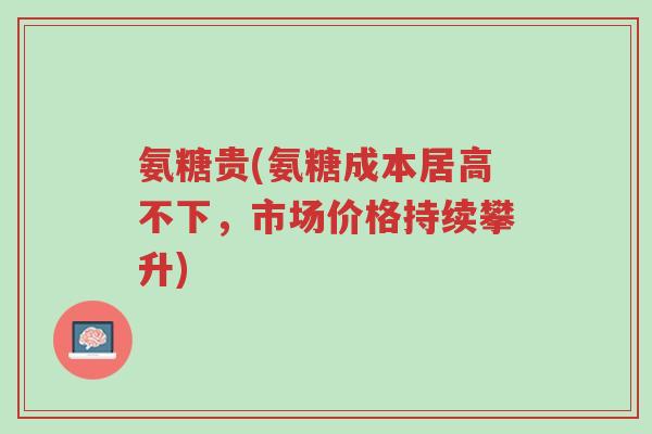 氨糖贵(氨糖成本居高不下,市场价格持续攀升)-第1张图片-超越 氨糖贵(氨糖成本居高不下,市场价格持续攀升)-第1张图片-超越