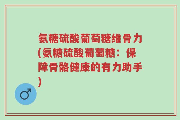 氨糖硫酸葡萄糖维骨力(氨糖硫酸葡萄糖:保障骨骼健康的有力助手)-第1张图片-超越 氨糖硫酸葡萄糖维骨力(氨糖硫酸葡萄糖:保障骨骼健康的有力助手)-第1张图片-超越