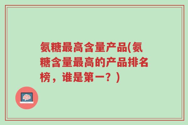 氨糖最高含量产品(氨糖含量最高的产品排名榜,谁是第一?)-第1张图片-超越 氨糖最高含量产品(氨糖含量最高的产品排名榜,谁是第一?)-第1张图片-超越