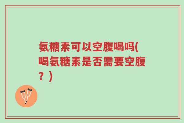 氨糖素可以空腹喝吗(喝氨糖素是否需要空腹?)-第1张图片-超越 氨糖素可以空腹喝吗(喝氨糖素是否需要空腹?)-第1张图片-超越