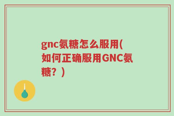 gnc氨糖怎么服用(如何正确服用GNC氨糖?)-第1张图片-超越 gnc氨糖怎么服用(如何正确服用GNC氨糖?)-第1张图片-超越