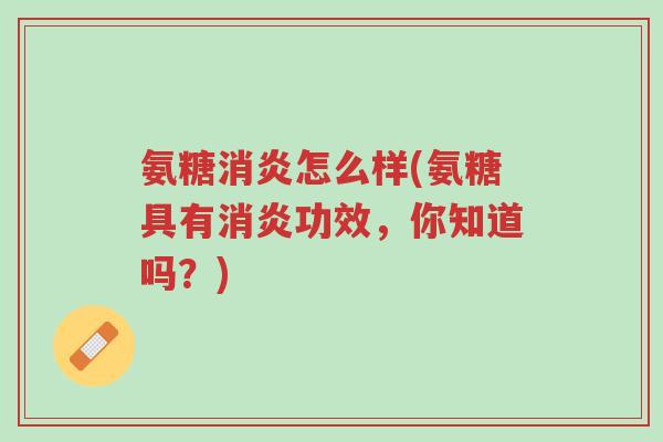 氨糖消炎怎么样(氨糖具有消炎功效,你知道吗?)-第1张图片-超越 氨糖消炎怎么样(氨糖具有消炎功效,你知道吗?)-第1张图片-超越