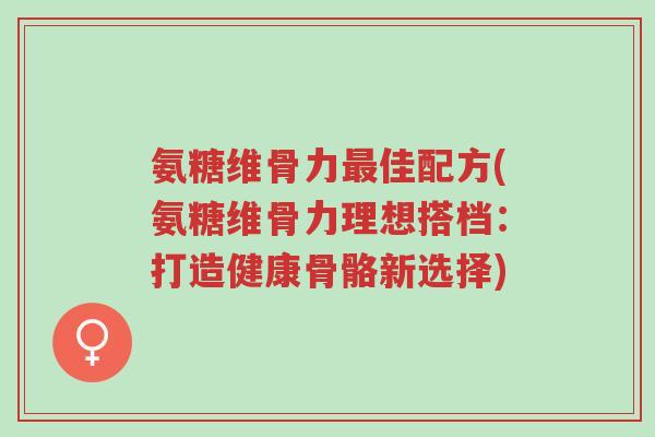 氨糖维骨力最佳配方(氨糖维骨力理想搭档:打造健康骨骼新选择)-第1张图片-超越 氨糖维骨力最佳配方(氨糖维骨力理想搭档:打造健康骨骼新选择)-第1张图片-超越