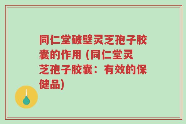 同仁堂破壁灵芝孢子胶囊的作用 (同仁堂灵芝孢子胶囊:有效的保健品)-第1张图片-超越 同仁堂破壁灵芝孢子胶囊的作用 (同仁堂灵芝孢子胶囊:有效的保健品)-第1张图片-超越