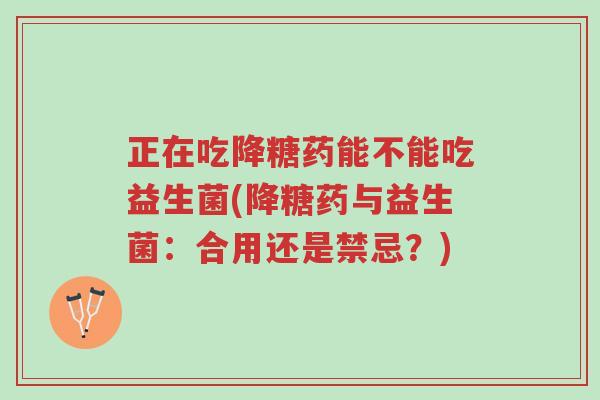 正在吃降糖药能不能吃益生菌(降糖药与益生菌:合用还是禁忌?)-第1张图片-超越 正在吃降糖药能不能吃益生菌(降糖药与益生菌:合用还是禁忌?)-第1张图片-超越