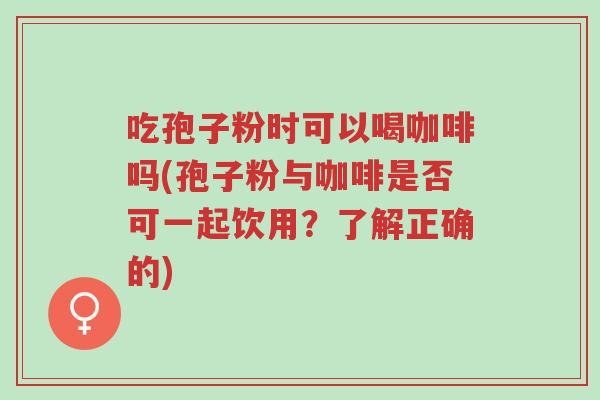 吃孢子粉时可以喝咖啡吗(孢子粉与咖啡是否可一起饮用？了解正确的)-第1张图片-超越