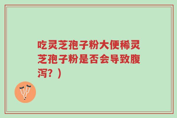 吃灵芝孢子粉大便稀灵芝孢子粉是否会导致腹泻?)-第1张图片-超越 吃灵芝孢子粉大便稀灵芝孢子粉是否会导致腹泻?)-第1张图片-超越