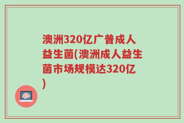 澳洲320亿广普成人益生菌(澳洲成人益生菌市场规模达320亿)-第1张图片-超越 澳洲320亿广普成人益生菌(澳洲成人益生菌市场规模达320亿)-第1张图片-超越
