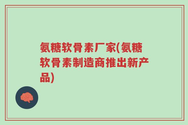 氨糖软骨素厂家(氨糖软骨素制造商推出新产品)-第1张图片-超越