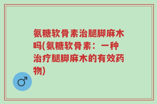 氨糖软骨素治腿脚麻木吗(氨糖软骨素:一种治疗腿脚麻木的有效药物)-第1张图片-超越 氨糖软骨素治腿脚麻木吗(氨糖软骨素:一种治疗腿脚麻木的有效药物)-第1张图片-超越