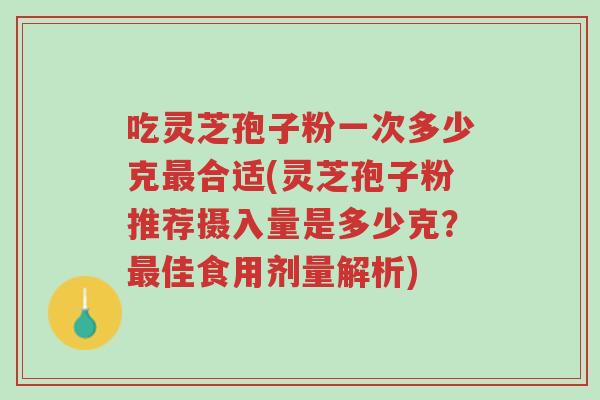吃灵芝孢子粉一次多少克最合适(灵芝孢子粉推荐摄入量是多少克?最佳食用剂量解析)-第1张图片-超越 吃灵芝孢子粉一次多少克最合适(灵芝孢子粉推荐摄入量是多少克?最佳食用剂量解析)-第1张图片-超越