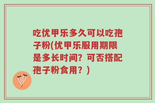 吃优甲乐多久可以吃孢子粉(优甲乐服用期限是多长时间?可否搭配孢子粉食用?)-第1张图片-超越 吃优甲乐多久可以吃孢子粉(优甲乐服用期限是多长时间?可否搭配孢子粉食用?)-第1张图片-超越