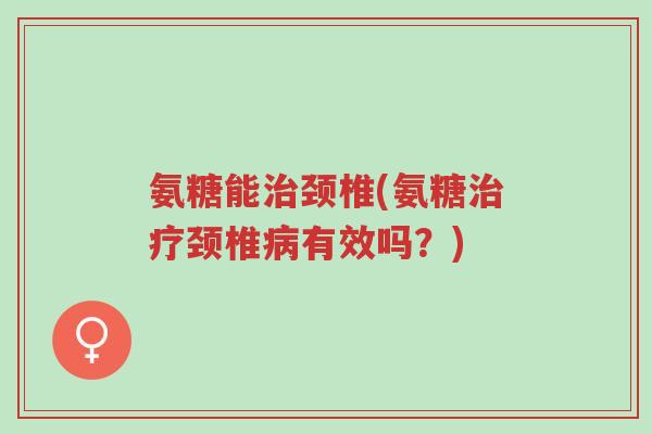 氨糖能治颈椎(氨糖治疗颈椎病有效吗?)-第1张图片-超越 氨糖能治颈椎(氨糖治疗颈椎病有效吗?)-第1张图片-超越