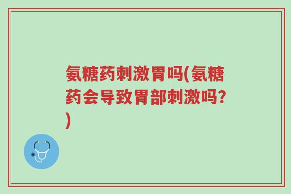 氨糖药刺激胃吗(氨糖药会导致胃部刺激吗?)-第1张图片-超越 氨糖药刺激胃吗(氨糖药会导致胃部刺激吗?)-第1张图片-超越