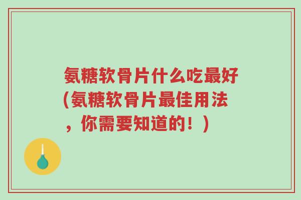 氨糖软骨片什么吃最好(氨糖软骨片最佳用法,你需要知道的!)-第1张图片-超越 氨糖软骨片什么吃最好(氨糖软骨片最佳用法,你需要知道的!)-第1张图片-超越