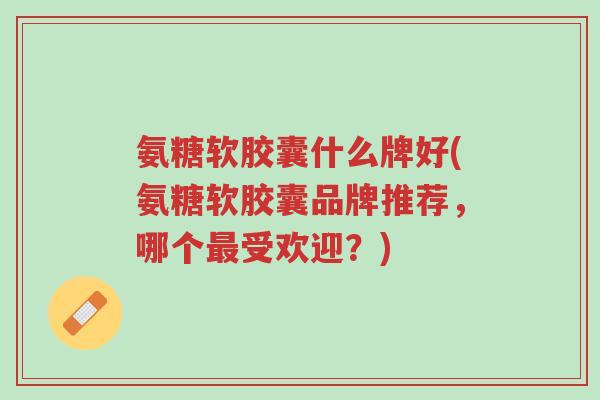 氨糖软胶囊什么牌好(氨糖软胶囊品牌推荐,哪个最受欢迎?)-第1张图片-超越 氨糖软胶囊什么牌好(氨糖软胶囊品牌推荐,哪个最受欢迎?)-第1张图片-超越