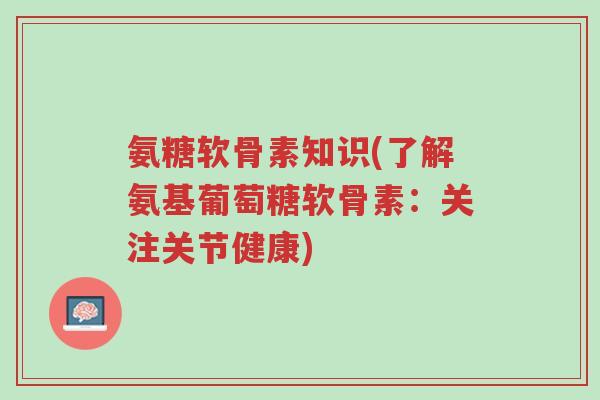 氨糖软骨素知识(了解氨基葡萄糖软骨素:关注关节健康)-第1张图片-超越 氨糖软骨素知识(了解氨基葡萄糖软骨素:关注关节健康)-第1张图片-超越