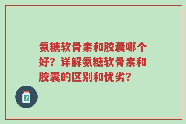 氨糖软骨素和胶囊哪个好?详解氨糖软骨素和胶囊的区别和优劣?-第1张图片-超越 氨糖软骨素和胶囊哪个好?详解氨糖软骨素和胶囊的区别和优劣?-第1张图片-超越