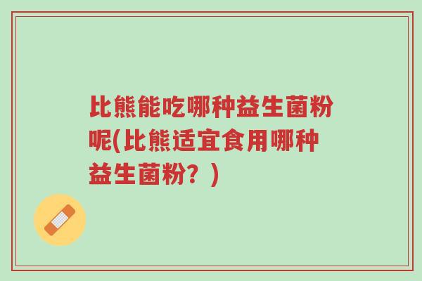比熊能吃哪种益生菌粉呢(比熊适宜食用哪种益生菌粉?)-第1张图片-超越 比熊能吃哪种益生菌粉呢(比熊适宜食用哪种益生菌粉?)-第1张图片-超越