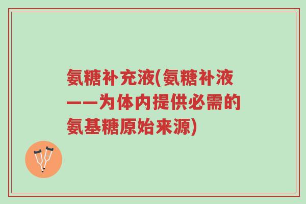 氨糖补充液(氨糖补液——为体内提供必需的氨基糖原始来源)-第1张图片-超越 氨糖补充液(氨糖补液——为体内提供必需的氨基糖原始来源)-第1张图片-超越