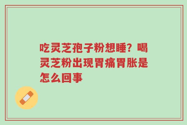 吃灵芝孢子粉想睡？喝灵芝粉出现胃痛胃胀是怎么回事-第1张图片-超越