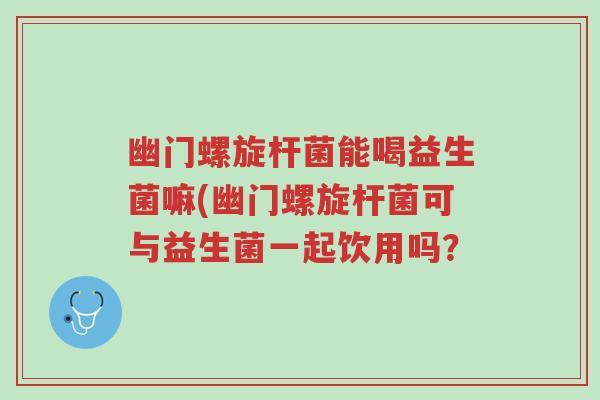 幽门螺旋杆菌能喝益生菌嘛(幽门螺旋杆菌可与益生菌一起饮用吗?-第1张图片-超越 幽门螺旋杆菌能喝益生菌嘛(幽门螺旋杆菌可与益生菌一起饮用吗?-第1张图片-超越