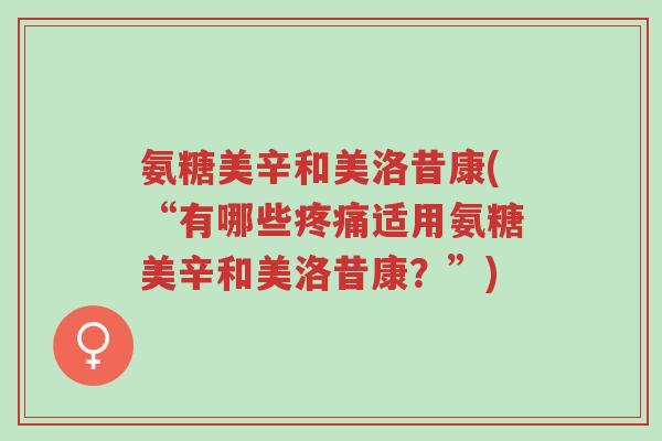 氨糖美辛和美洛昔康(“有哪些疼痛适用氨糖美辛和美洛昔康?”)-第1张图片-超越 氨糖美辛和美洛昔康(“有哪些疼痛适用氨糖美辛和美洛昔康?”)-第1张图片-超越