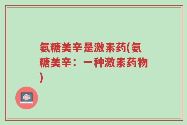 氨糖美辛是激素药(氨糖美辛:一种激素药物)-第1张图片-超越 氨糖美辛是激素药(氨糖美辛:一种激素药物)-第1张图片-超越