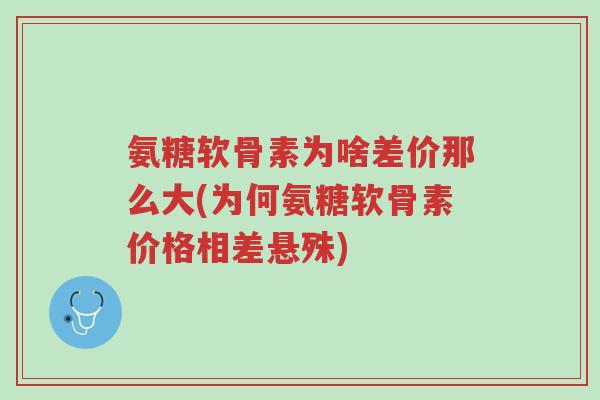 氨糖软骨素为啥差价那么大(为何氨糖软骨素价格相差悬殊)-第1张图片-超越 氨糖软骨素为啥差价那么大(为何氨糖软骨素价格相差悬殊)-第1张图片-超越