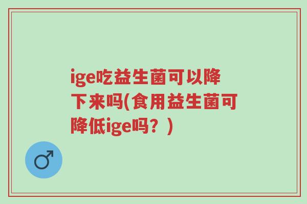 ige吃益生菌可以降下来吗(食用益生菌可降低ige吗?)-第1张图片-超越 ige吃益生菌可以降下来吗(食用益生菌可降低ige吗?)-第1张图片-超越