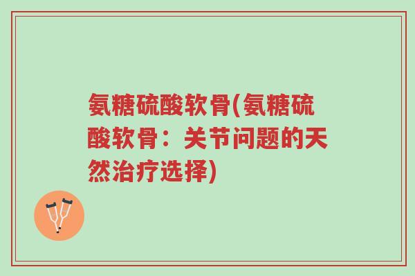 氨糖硫酸软骨(氨糖硫酸软骨:关节问题的天然治疗选择)-第1张图片-超越 氨糖硫酸软骨(氨糖硫酸软骨:关节问题的天然治疗选择)-第1张图片-超越