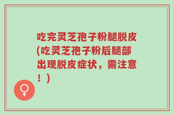 吃完灵芝孢子粉腿脱皮(吃灵芝孢子粉后腿部出现脱皮症状,需注意!)-第1张图片-超越 吃完灵芝孢子粉腿脱皮(吃灵芝孢子粉后腿部出现脱皮症状,需注意!)-第1张图片-超越