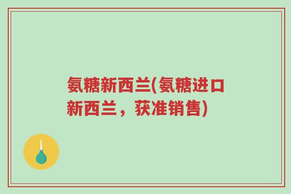 氨糖新西兰(氨糖进口新西兰,获准销售)-第1张图片-超越 氨糖新西兰(氨糖进口新西兰,获准销售)-第1张图片-超越