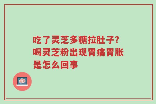 吃了灵芝多糖拉肚子？喝灵芝粉出现胃痛胃胀是怎么回事-第1张图片-超越