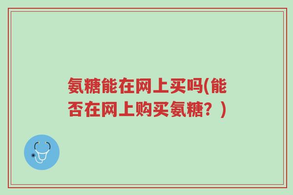 氨糖能在网上买吗(能否在网上购买氨糖?)-第1张图片-超越 氨糖能在网上买吗(能否在网上购买氨糖?)-第1张图片-超越