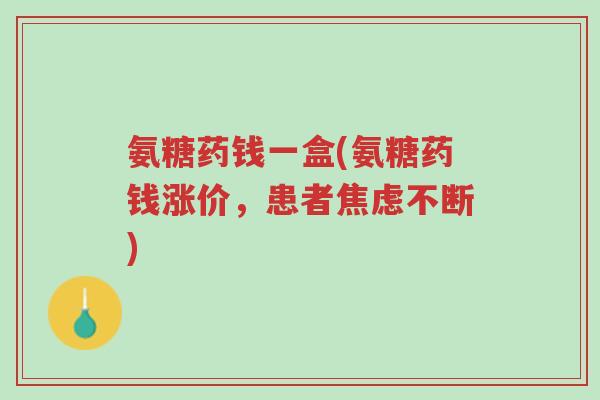 氨糖药钱一盒(氨糖药钱涨价，患者焦虑不断)-第1张图片-超越