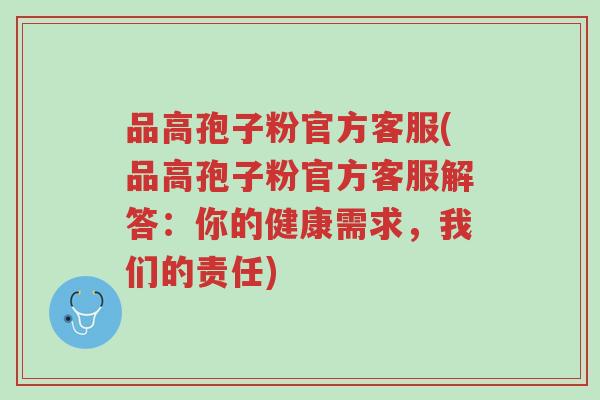 品高孢子粉官方客服(品高孢子粉官方客服解答:你的健康需求,我们的责任)-第1张图片-超越 品高孢子粉官方客服(品高孢子粉官方客服解答:你的健康需求,我们的责任)-第1张图片-超越