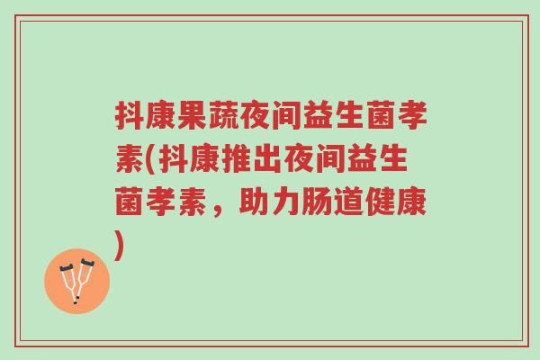 抖康果蔬夜间益生菌孝素(抖康推出夜间益生菌孝素，助力肠道健康)-第1张图片-超越